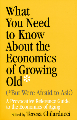 What You Need to Know about the Economics of Growing Old (But Were Afraid to Ask): A Provocative Reference Guide to the Economics of Aging - Ghilarducci, Teresa, PH.D (Editor)