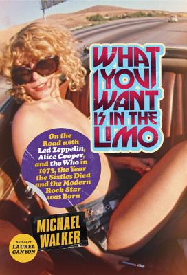 What You Want Is in the Limo: On the Road with Led Zeppelin, Alice Cooper, and the Who in 1973, the Year the Sixties Died and the Modern Rock Star Was Born - Walker, Michael, PhD