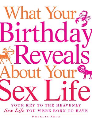What Your Birthday Reveals about Your Sex Life: Your Key to the Heavenly Sex Life You Were Born to Have - Vega, Phyllis