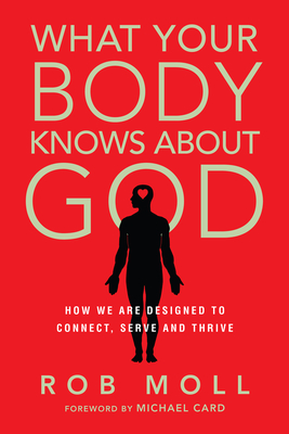 What Your Body Knows about God: How We Are Designed to Connect, Serve and Thrive - Moll, Rob, and Card, Michael (Foreword by)