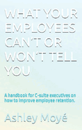 What Your Employees Can't or Won't Tell You: A handbook for C-suite executives on how to improve employee retention.