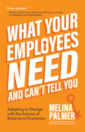 What Your Employees Need and Can't Tell You: Adapting to Change with the Science of Behavioral Economics (Change Management Book)