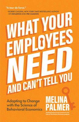 What Your Employees Need and Can't Tell You: Adapting to Change with the Science of Behavioral Economics (Change Management Book) - Palmer, Melina