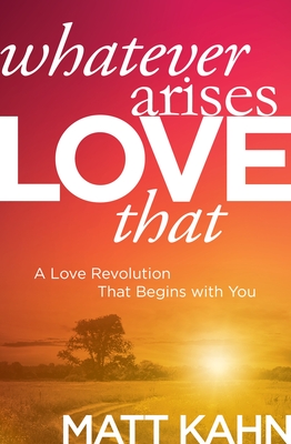 Whatever Arises, Love That: A Love Revolution That Begins with You - Kahn, Matt