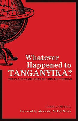 Whatever Happened to Tanganyika?: The Place Names That History Left Behind - Campbell, Harry A, and McCall Smith, Alexander (Foreword by)