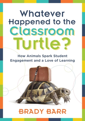 Whatever Happened to the Classroom Turtle?: How Animals Spark Student Engagement and a Love of Learning (Foster Hands-On Learning and Student Engagement with Class Pets and Science-Based Activities) - Barr, Brady