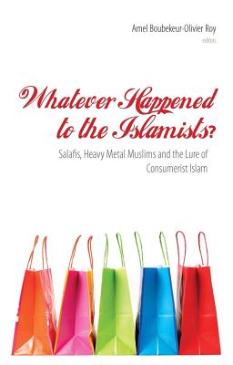 Whatever Happened to the Islamists?: Salafis, Heavy Metal Muslims and the Lure of Consumerist Islam - Boubekeur, Amel, Professor (Editor), and Roy, Olivier, Professor (Editor)