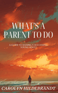 What's A Parent To Do: A Guide to Raising a Successful Young Adult