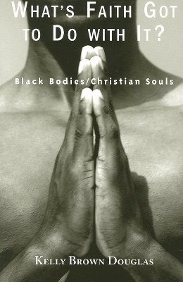 What's Faith Got to Do with It?: Black Bodies/Christian Souls - Douglas, Kelly Brown