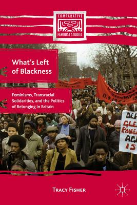 What's Left of Blackness: Feminisms, Transracial Solidarities, and the Politics of Belonging in Britain - Fisher, T