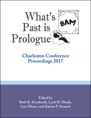 What's Past Is Prologue: Charleston Conference Proceedings, 2017 - Bernhardt, Beth R (Editor), and Hinds, Leah H (Editor), and Meyer, Lars (Editor)