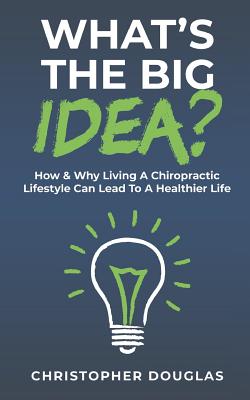 What's the Big Idea?: How & Why Living a Chiropractic Lifestyle Can Lead to a Healthier Life. - Douglas, Christopher