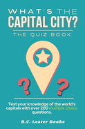 What's The Capital City? The Quiz Book: Test Your Knowledge Of The World's Capitals With over 200 Multiple Choice Questions! A Great Geography Gift For Kids And Adults.