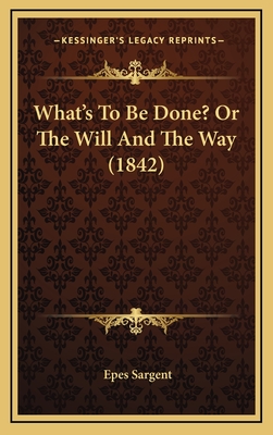 What's to Be Done? or the Will and the Way (1842) - Sargent, Epes