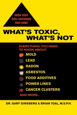 What's Toxic, What's Not: Everything You Need to Know About: Mold, Lead, Radon, Asbestos, Food Additives, Power Lines, Cancer Clusters, and More... - Ginsberg, Gary, and Toal, Brian
