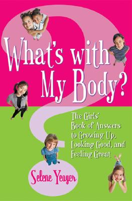 What's with My Body?: The Girls' Book of Answers to Growing Up, Looking Good, and Feeling Great - Yeager, Selene