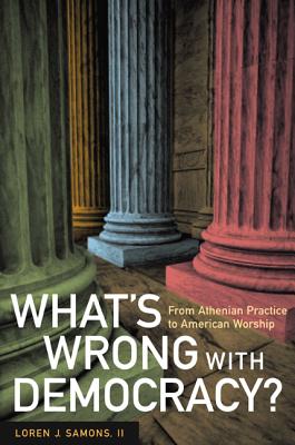 What's Wrong with Democracy?: From Athenian Practice to American Worship - Samons, Loren J., II