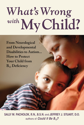 What's Wrong with My Child?: From Neurological and Developmental Disabilities to Autism...How to Protect Your Child from B12 Deficiency - Pacholok, Sally M, and Stuart, Jeffrey J