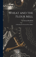 Wheat and the Flour Mill: A Handbook for Practical Flour Millers