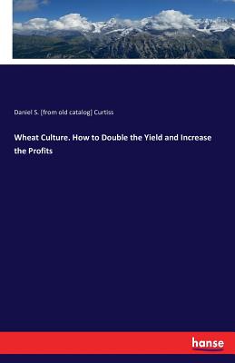 Wheat Culture. How to Double the Yield and Increase the Profits - Curtiss, Daniel S [From Old Catalog]