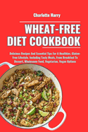 Wheat-Free Diet Cookbook: Delicious Recipes And Essential Tips For A Healthier, Gluten-Free Lifestyle. Including Tasty Meals, From Breakfast To Dessert, Wholesome Food, Vegetarian, Vegan Options