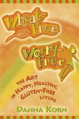 Wheat-Free, Worry-Free: The Art of Happy, Healthy Gluten-Free Living - Korn, Danna