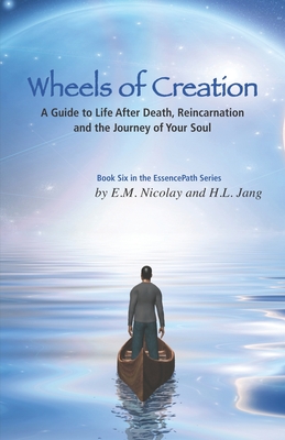 Wheels of Creation: A Guide to Life After Death, Reincarnation & the Journey of Your Soul - Jang, H L, and Nicolay, E M