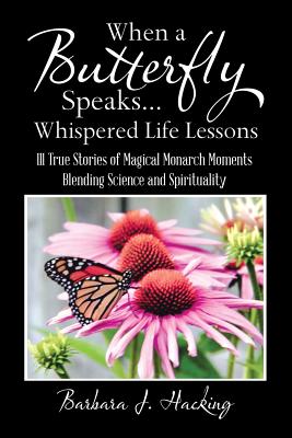 When a Butterfly Speaks . . . Whispered Life Lessons: 111 True Stories of Magical Monarch Moments Blending Science and Spirituality - Hacking, Barbara J