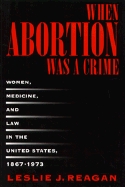 When Abortion Was a Crime: Women, Medicine and Law in the United States, 1867-1973 - Reagan, Leslie J
