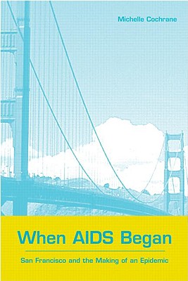 When AIDS Began: San Francisco and the Making of an Epidemic - Cochrane, Michelle