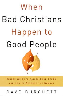 When Bad Christians Happen to Good People: Where We Have Failed Each Other and How to Reverse the Damage - Burchett, Dave