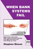 When Bank Systems Fail: Debit Cards, Credit Cards, ATMs, Mobile and Online Banking: Your Rights and What to Do When Things Go Wrong