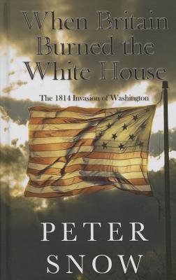 When Britain Burned the White House: The 1814 Invasion of Washington - Snow, Peter