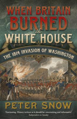When Britain Burned the White House: The 1814 Invasion of Washington - Snow, Peter