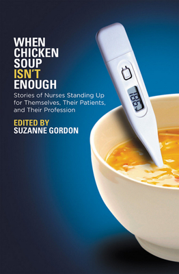 When Chicken Soup Isn't Enough: Stories of Nurses Standing Up for Themselves, Their Patients, and Their Profession - Gordon, Suzanne (Editor)