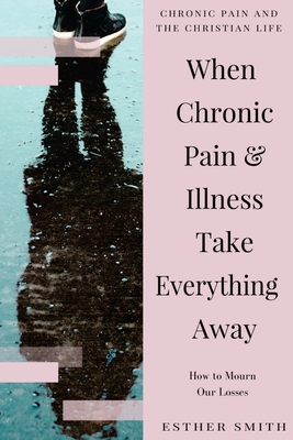 When Chronic Pain & Illness Take Everything Away: How to Mourn Our Losses - Smith, Esther