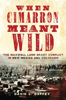 When Cimarron Meant Wild: The Maxwell Land Grant Conflict in New Mexico and Colorado - Caffey, David L