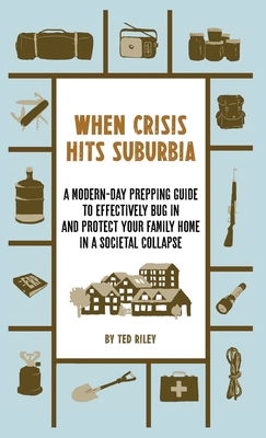 When Crisis Hits Suburbia: A Modern-Day Prepping Guide to Effectively Bug in and Protect Your Family Home in a Societal Collapse - Riley, Ted