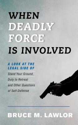 When Deadly Force Is Involved: A Look at the Legal Side of Stand Your Ground, Duty to Retreat and Other Questions of Self-Defense - Lawlor, Bruce M.