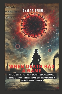 When Death Had a Name: The Rise, Reign and Fall of Smallpox: Hidden Truth About Smallpox - The Virus That Ruled Humanity for Centuries - A Daniel, Smart