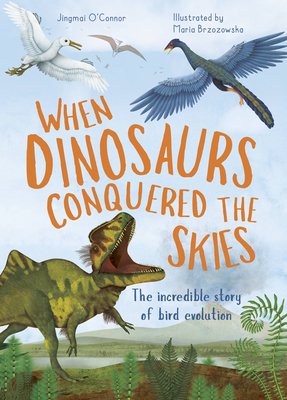 When Dinosaurs Conquered the Skies: The Incredible Story of Bird Evolution - O'Connor, Jingmai