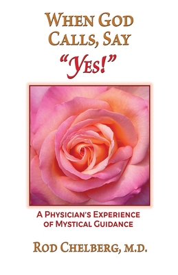 When God Calls, Say Yes!: A Physician's Experience of Mystical Guidance - Mundy, Jon, PhD (Foreword by), and Chelberg, Rod, MD