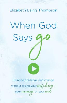 When God Says Go: Rising to Challenge and Change Without Losing Your Confidence, Your Courage, or Your Cool - Thompson, Elizabeth Laing