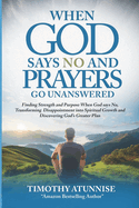 When God Says No and Prayers Go Unanswered: Finding Strength and Purpose When God Says No, Transforming Disappointment into Spiritual Growth and Discovering God's Greater Plan