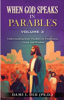 When God Speaks in Parables (Volume 3): Understanding Jesus' Parables on Forgiveness, Greed, and Wisdom - I, Dami Olu