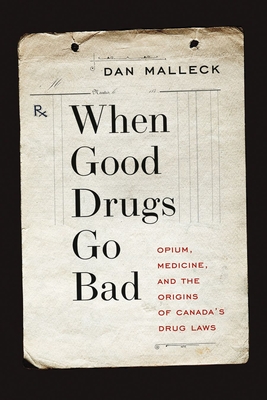 When Good Drugs Go Bad: Opium, Medicine, and the Origins of Canada's Drug Laws - Malleck, Dan