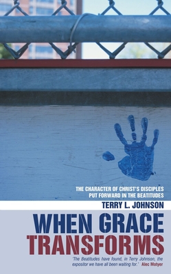 When Grace Transforms: The Character of Christ's Disciples Envisioned in the Beatitudes - Johnson, Terry L