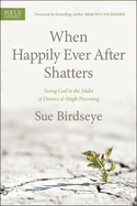 When Happily Ever After Shatters: Seeing God in the Midst of Divorce & Single Parenting