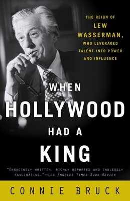 When Hollywood Had a King: The Reign of Lew Wasserman, Who Leveraged Talent Into Power and Influence - Bruck, Connie