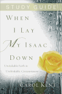 When I Lay My Isaac Down, Study Guide: Unshakable Faith in Unthinkable Circumstances